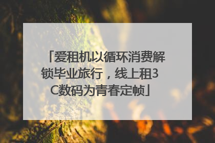 爱租机以循环消费解锁毕业旅行，线上租3C数码为青春定帧