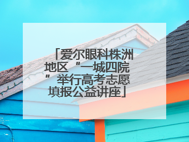 爱尔眼科株洲地区“一城四院”举行高考志愿填报公益讲座