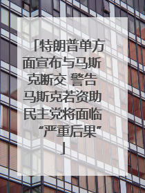 特朗普单方面宣布与马斯克断交 警告马斯克若资助民主党将面临“严重后果”