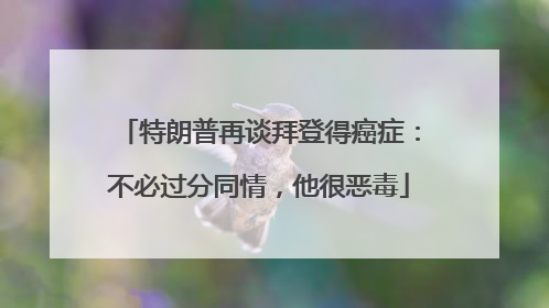 特朗普再谈拜登得癌症：不必过分同情，他很恶毒