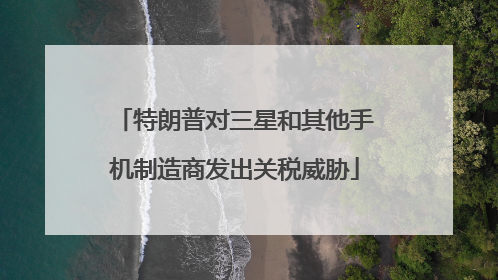 特朗普对三星和其他手机制造商发出关税威胁