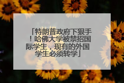 特朗普政府下狠手！哈佛大学被禁招国际学生，现有的外国学生必须转学