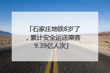 石家庄地铁8岁了，累计安全运送乘客9.39亿人次