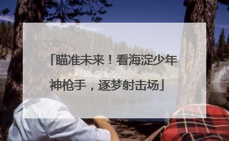 瞄准未来！看海淀少年神枪手，逐梦射击场