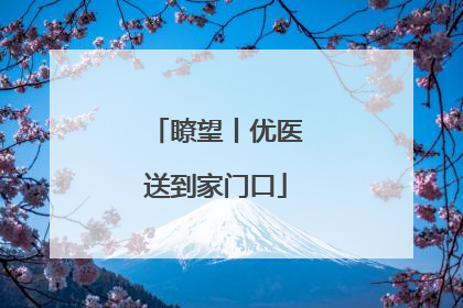 瞭望丨优医送到家门口