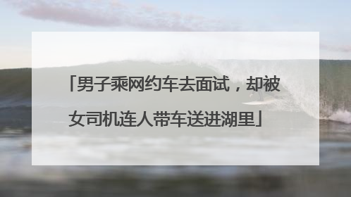 男子乘网约车去面试，却被女司机连人带车送进湖里