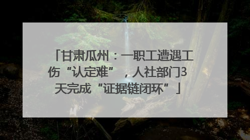 甘肃瓜州：一职工遭遇工伤“认定难”，人社部门3天完成“证据链闭环”