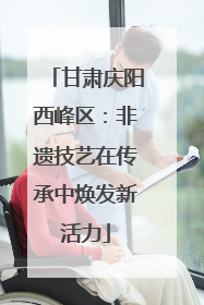 甘肃庆阳西峰区：非遗技艺在传承中焕发新活力