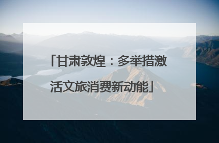 甘肃敦煌：多举措激活文旅消费新动能