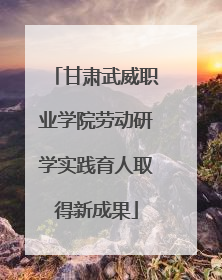 甘肃武威职业学院劳动研学实践育人取得新成果