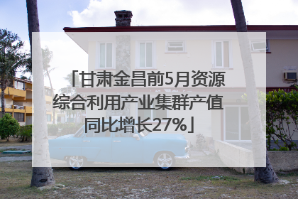 甘肃金昌前5月资源综合利用产业集群产值同比增长27%