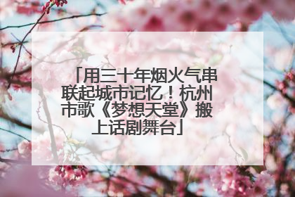 用三十年烟火气串联起城市记忆！杭州市歌《梦想天堂》搬上话剧舞台