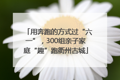 用奔跑的方式过“六一”，300组亲子家庭“趣”跑衢州古城