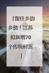 留住乡韵乡愁！江苏拟新增70个传统村落