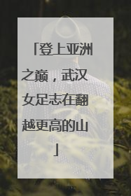 登上亚洲之巅，武汉女足志在翻越更高的山