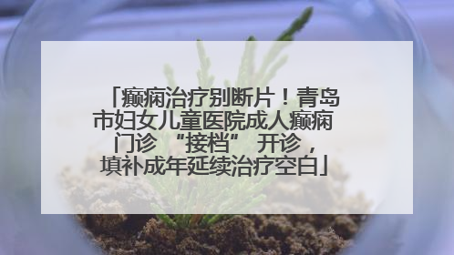 癫痫治疗别断片！青岛市妇女儿童医院成人癫痫门诊 “接档” 开诊，填补成年延续治疗空白