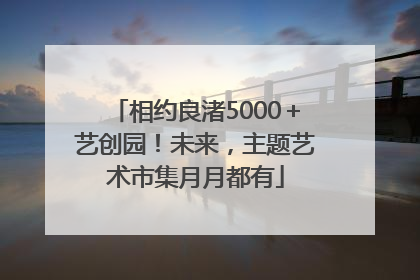 相约良渚5000＋艺创园！未来，主题艺术市集月月都有