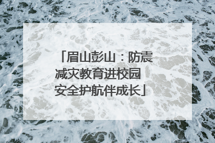 眉山彭山：防震减灾教育进校园 安全护航伴成长
