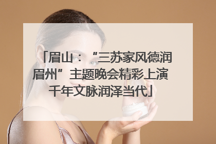 眉山：“三苏家风德润眉州”主题晚会精彩上演千年文脉润泽当代
