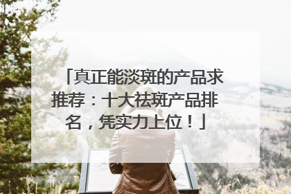 真正能淡斑的产品求推荐：十大祛斑产品排名，凭实力上位！