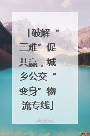 破解“三难”促共赢，城乡公交“变身”物流专线