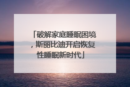 破解家庭睡眠困境，斯丽比迪开启恢复性睡眠新时代