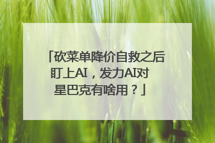 砍菜单降价自救之后盯上AI，发力AI对星巴克有啥用？