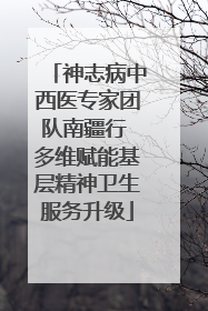 神志病中西医专家团队南疆行 多维赋能基层精神卫生服务升级