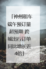 神州租车端午预订量超预期 跨城出行订单同比增长近4倍