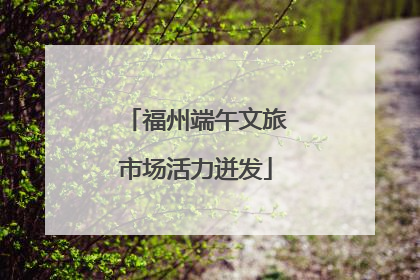 福州端午文旅市场活力迸发
