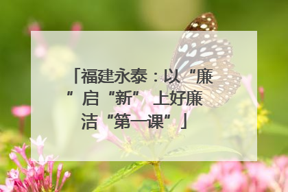 福建永泰：以“廉”启“新” 上好廉洁“第一课”