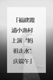 福建霞浦小渔村上演“妈祖走水”庆端午