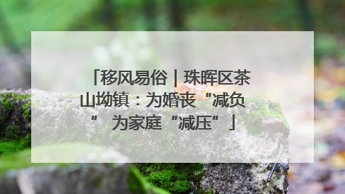 移风易俗｜珠晖区茶山坳镇：为婚丧“减负” 为家庭“减压”