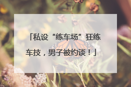 私设“练车场”狂练车技，男子被约谈！