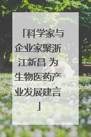 科学家与企业家聚浙江新昌 为生物医药产业发展建言