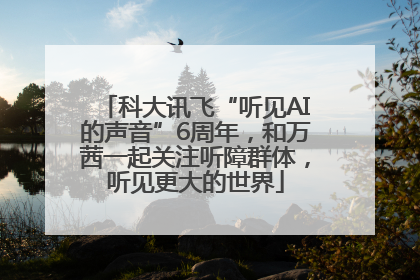 科大讯飞“听见AI的声音”6周年，和万茜一起关注听障群体，听见更大的世界