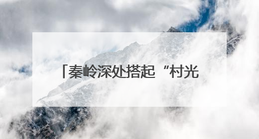 秦岭深处搭起“村光大道”：文旅融合激活乡村振兴新动能
