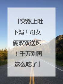 突然上吐下泻！母女俩双双送医！千万别再这么吃了