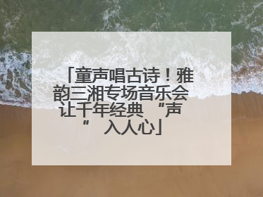 童声唱古诗！雅韵三湘专场音乐会让千年经典 “声” 入人心
