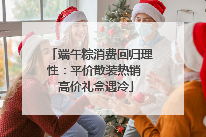 端午粽消费回归理性：平价散装热销 高价礼盒遇冷