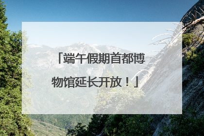 端午假期首都博物馆延长开放！