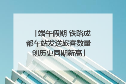 端午假期 铁路成都车站发送旅客数量创历史同期新高