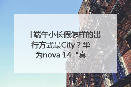 端午小长假怎样的出行方式最City？华为nova 14“真就不一样”！