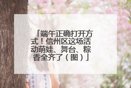 端午正确打开方式！信州区这场活动萌娃、舞台、粽香全齐了（图）