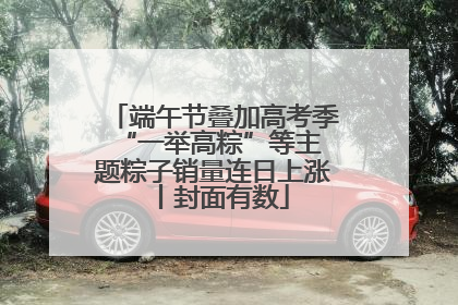 端午节叠加高考季 “一举高粽”等主题粽子销量连日上涨丨封面有数