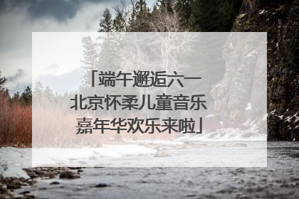 端午邂逅六一 北京怀柔儿童音乐嘉年华欢乐来啦