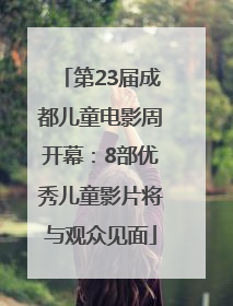 第23届成都儿童电影周开幕：8部优秀儿童影片将与观众见面