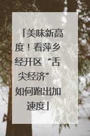 美味新高度！看萍乡经开区“舌尖经济” 如何跑出加速度