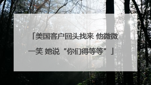 美国客户回头找来 他微微一笑 她说“你们得等等”