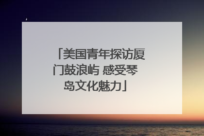 美国青年探访厦门鼓浪屿 感受琴岛文化魅力